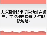 大连职业技术学院地址在哪里，学校地理位置(大连职院地址)