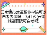 云南城市建设职业学院可以自考去读吗，为什么(云南城建职院可自考吗)