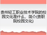 贵州轻工职业技术学院的校园文化是什么，简介(贵职院校园文化)
