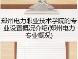 郑州电力职业技术学院的专业设置概况介绍(郑州电力专业概况)