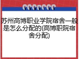 苏州高博职业学院宿舍一般是怎么分配的(高博职院宿舍分配)