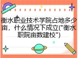 衡水职业技术学院占地多少亩，什么情况下成立("衡水职院亩数建校")