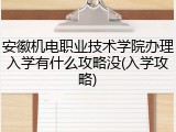 安徽机电职业技术学院办理入学有什么攻略没(入学攻略)