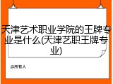 天津艺术职业学院的王牌专业是什么(天津艺职王牌专业)