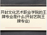 开封文化艺术职业学院的王牌专业是什么(开封艺院王牌专业)