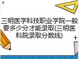 三明医学科技职业学院一般要多少分才能录取(三明医科院录取分数线)