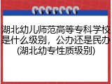 湖北幼儿师范高等专科学校是什么级别，公办还是民办(湖北幼专性质级别)
