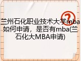 兰州石化职业技术大学mba如何申请，是否有mba(兰石化大MBA申请)