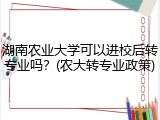 湖南农业大学可以进校后转专业吗？(农大转专业政策)