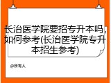 长治医学院要招专升本吗，如何参考(长治医学院专升本招生参考)