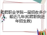 和君职业学院一届招收多少人，最近几年(和君职院近年招生数)