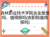 吉林职业技术学院含金量量吗，值得报吗(吉职院值得报吗)