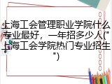 上海工会管理职业学院什么专业最好，一年招多少人("上海工会学院热门专业招生")
