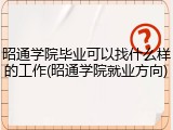 昭通学院毕业可以找什么样的工作(昭通学院就业方向)