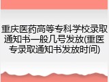 重庆医药高等专科学校录取通知书一般几号发放(重医专录取通知书发放时间)