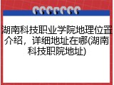 湖南科技职业学院地理位置介绍，详细地址在哪(湖南科技职院地址)