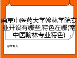 南京中医药大学翰林学院专业开设有哪些,特色在哪(南中医翰林专业特色)