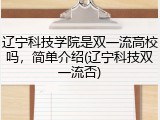 辽宁科技学院是双一流高校吗，简单介绍(辽宁科技双一流否)