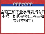 宝鸡三和职业学院要招专升本吗，如何参考(宝鸡三和专升本招生)