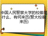 中国人民警察大学的校徽是什么，有何来历(警大校徽来历)