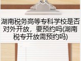 湖南税务高等专科学校是否对外开放，要预约吗(湖南税专开放需预约吗)