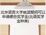 北京语言大学就读期间可以申请哪些奖学金(北语奖学金种类)