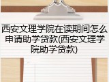 西安文理学院在读期间怎么申请助学贷款(西安文理学院助学贷款)