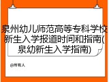 泉州幼儿师范高等专科学校新生入学报道时间和指南(泉幼新生入学指南)
