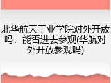 北华航天工业学院对外开放吗，能否进去参观(华航对外开放参观吗)