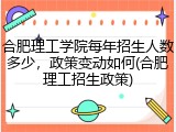 合肥理工学院每年招生人数多少，政策变动如何(合肥理工招生政策)