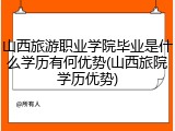 山西旅游职业学院毕业是什么学历有何优势(山西旅院学历优势)