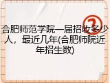 合肥师范学院一届招收多少人，最近几年(合肥师院近年招生数)