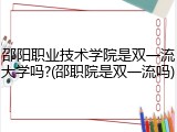 邵阳职业技术学院是双一流大学吗?(邵职院是双一流吗)