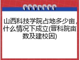 山西科技学院占地多少亩，什么情况下成立(晋科院亩数及建校因)