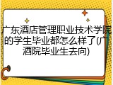 广东酒店管理职业技术学院的学生毕业都怎么样了(广酒院毕业生去向)