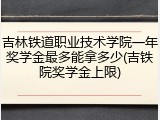 吉林铁道职业技术学院一年奖学金最多能拿多少(吉铁院奖学金上限)