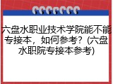 六盘水职业技术学院能不能专接本，如何参考？(六盘水职院专接本参考)