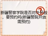 新疆警察学院是否对外开放，要预约吗(新疆警院开放需预约)