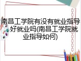南昌工学院有没有就业指导，好就业吗(南昌工学院就业指导如何)