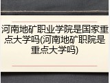河南地矿职业学院是国家重点大学吗(河南地矿职院是重点大学吗)