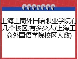 上海工商外国语职业学院有几个校区,有多少人(上海工商外国语学院校区人数)
