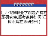 江西传媒职业学院是否有在职研究生,报考条件如何(江传职院在职研条件)