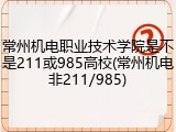 常州机电职业技术学院是不是211或985高校(常州机电非211/985)
