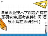 酒泉职业技术学院是否有在职研究生,报考条件如何(酒泉职院在职研条件)