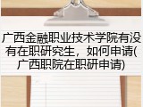 广西金融职业技术学院有没有在职研究生，如何申请(广西职院在职研申请)