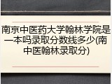 南京中医药大学翰林学院是一本吗录取分数线多少(南中医翰林录取分)