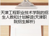 天津工程职业技术学院的招生人数和计划解读(天津职院招生解析)