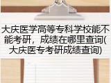 大庆医学高等专科学校能不能考研，成绩在哪里查询(大庆医专考研成绩查询)