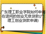 广东理工职业学院如何申请在读间的创业无息贷款(广理工创业贷款申请)