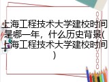 上海工程技术大学建校时间是哪一年，什么历史背景(上海工程技术大学建校时间)